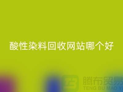 酸性染料必一网页版网站哪个好？推荐一下@苏州活性染料必一网页版厂家
