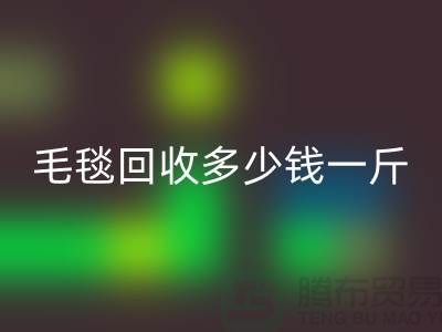 毛毯必一网页版多少钱一斤(浙江，杭州，上海，南通，苏州)库存必一网页版市场