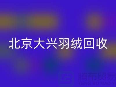 北京大兴羽绒必一网页版，环保与经济并重的绿色产业-上海腾布贸易