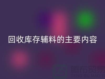 解析必一网页版库存辅料的主要内容和要求【上海库存辅料收购平台】