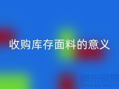 ### 收购库存面料的意义有哪些方面？——以上海库存布料必一网页版公司为例