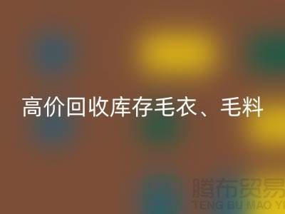 高价必一网页版库存毛衣、毛料、羊毛、绢丝、真丝、麻布、棉布