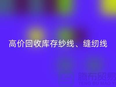高价必一网页版库存纱线、缝纫线、拉链、羽绒、鸭绒、棉纱、皮革