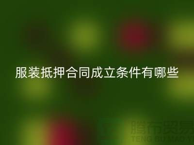服装抵押合同成立条件有哪些规定和要求@必一网页版库存布料厂家