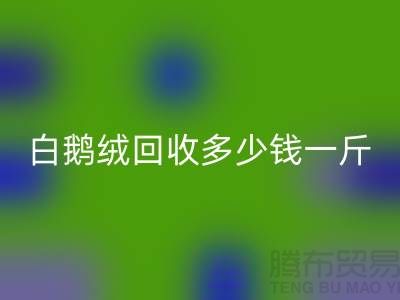 ### 白鹅绒必一网页版多少钱一斤@南通鸭绒收购公司的优势