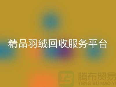 新国标90％鹅绒、精品羽绒必一网页版服务，南通鸭绒收购厂家引领行业新标杆