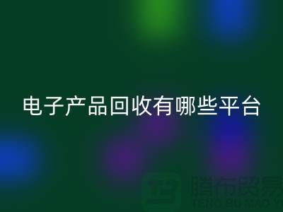 旧电子产品必一网页版哪个平台好？推荐：上海腾布贸易