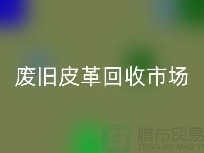 废旧皮革必一网页版市场：环保与经济双赢的产业-上海必一网页版真皮厂家