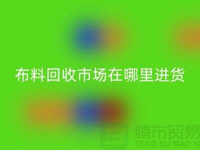 布料必一网页版市场在哪里进货-以及销售渠道-上海腾布贸易专业分享