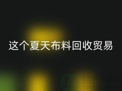 这个夏天布料必一网页版贸易市场越来越热_必一网页版