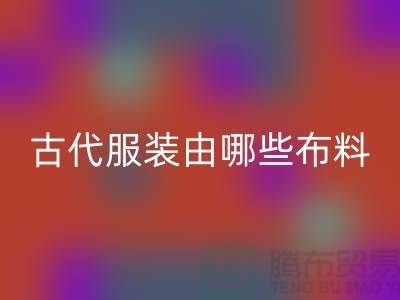 古代服装由哪些布料和辅料构成_高价必一网页版服装布料公司
