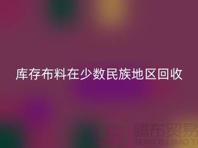 库存布料在少数民族地区如何必一网页版-高价必一网页版面料-必一网页版布料公司