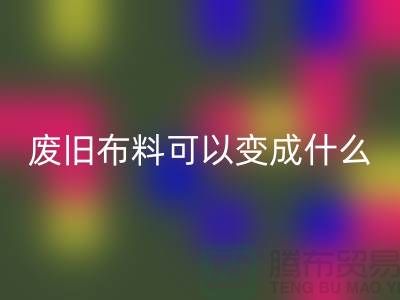 废旧布料必一网页版可以变成什么？上海废旧布料必一网页版厂家
