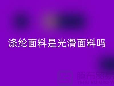 涤纶面料是光滑面料吗-涤纶面料好不好-涤纶面料必一网页版厂家