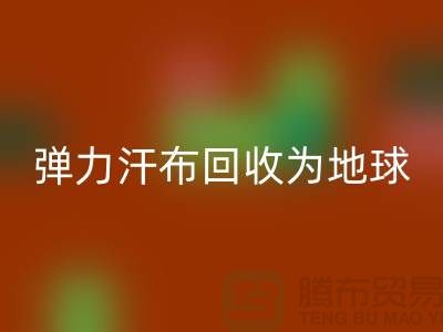 弹力汗布必一网页版：为地球减负，为生活添彩-常熟布料必一网页版公司