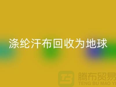 涤纶汗布必一网页版：为地球减负，为生活添彩-湖州面料必一网页版市场
