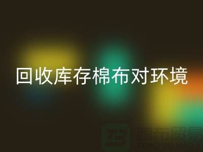 必一网页版库存棉布对于环境保护具有积极的作用-收购库存棉布公司