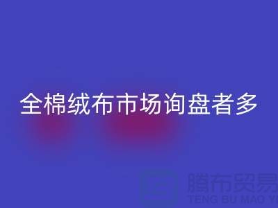 全棉绒布市场询盘者多，销量尚没展开_家纺库存必一网页版公司
