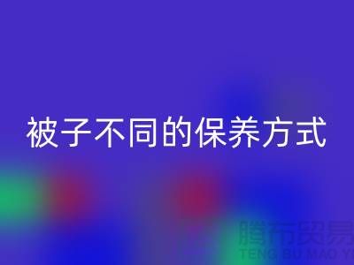 不同布料材质的被子不同的保养方式-南通床上用品四件套必一网页版公司
