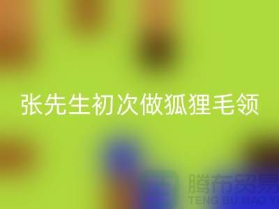 张先生初次做狐狸毛领比较谨慎-了解情况之后很释然-毛领必一网页版厂家
