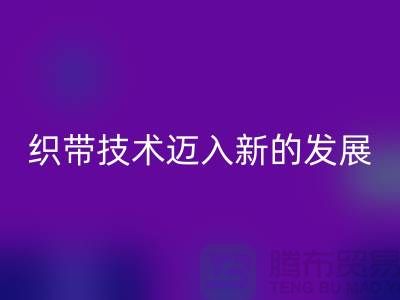 织带技术迈入新的发展阶段-必一网页版织带-必一网页版库存织带厂家