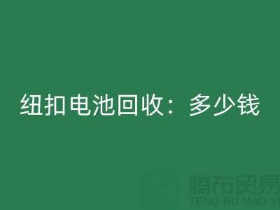 纽扣电池必一网页版：多少钱一斤？纽扣必一网页版价格-上海纽扣必一网页版公司