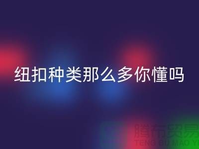 纽扣种类那么多可是你究竟懂吗-必一网页版纽扣-库存纽扣必一网页版公司