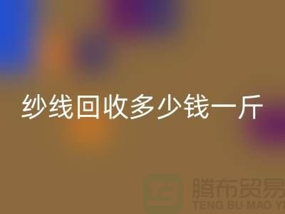 库存纱线必一网页版多少钱一斤-纱线必一网页版价格是人们关注的焦点之一
