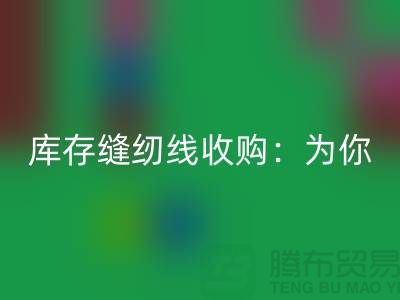 库存缝纫线收购：为你创意项目找到完美线缆-缝纫线必一网页版网站