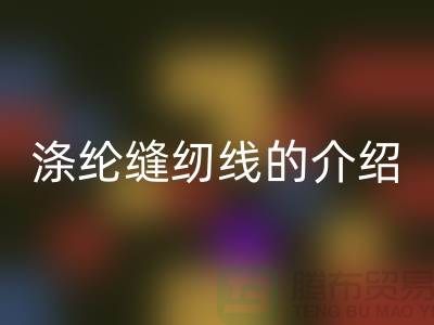 涤纶缝纫线的介绍和应用-库存缝纫线必一网页版公司