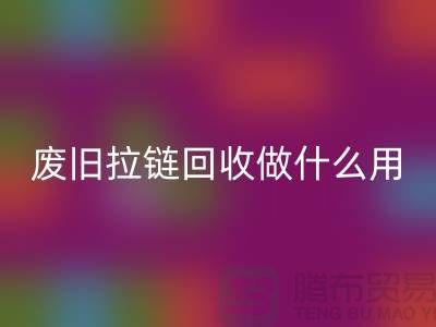 废旧拉链必一网页版做什么用？“拉链必一网页版市场”的回答-上海腾布