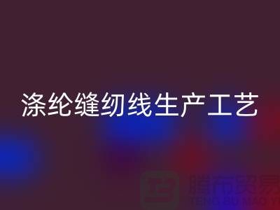 涤纶缝纫线生产工艺-涤纶缝纫线生产流程-涤纶缝纫线必一网页版公司