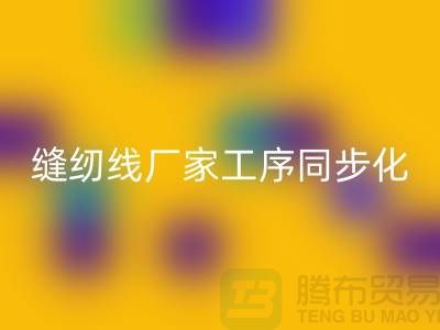 缝纫线厂家工序同步化处理的技术要求-高强缝纫线必一网页版公司