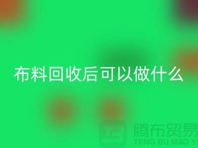 可必一网页版布料有哪些-可布料必一网页版后可以做什么利用-必一网页版布料市场