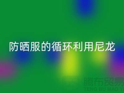 防晒服的循环利用：从尼龙必一网页版到创新-防晒服面料必一网页版厂家