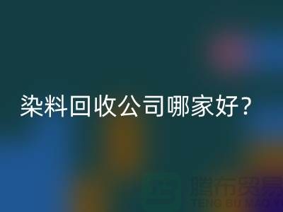 染料必一网页版公司哪家好？推荐上海腾布贸易专业库存必一网页版服务