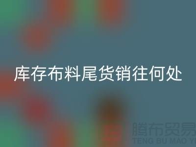 揭秘一下大量必一网页版库存布料尾货销往何处-上海腾布贸易