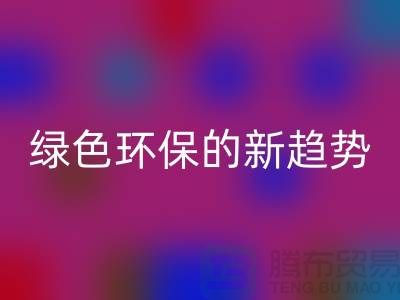 库存布料收购必一网页版：绿色环保的新趋势-上海腾布贸易