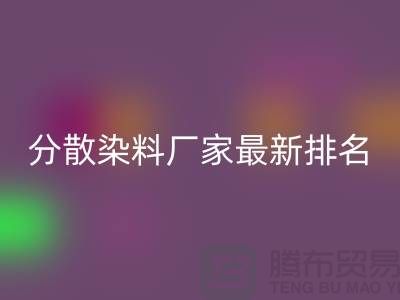 分散染料厂家排名最新出炉行业领军者实力雄厚-染料必一网页版公司