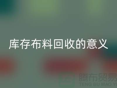 库存布料必一网页版的意义是什么-南通库存布料收购公司