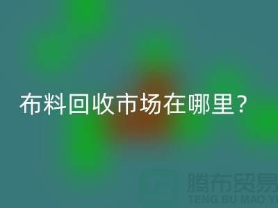 布料必一网页版市场在哪里？教你如何辨认废布-上海腾布贸易