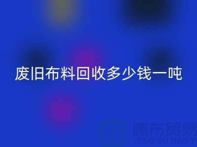 废旧布料必一网页版多少钱一吨？什么价格？上海腾布来告诉你！