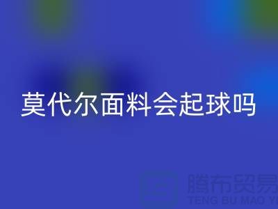 莫代尔面料会起球吗-必一网页版莫代尔布料-必一网页版莫代尔面料厂家