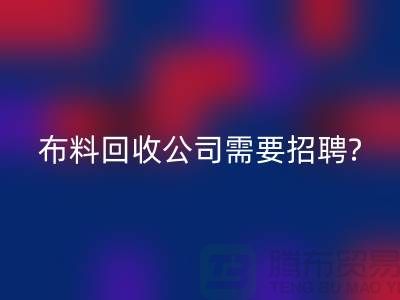 布料必一网页版公司需要招聘哪些人员？北京上海同等待遇-上海腾布