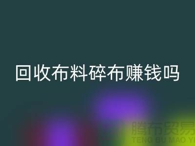 必一网页版布料碎布赚钱吗？【上海布料必一网页版公司】