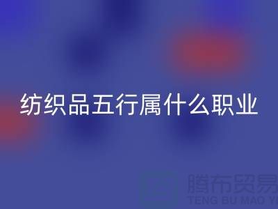 ### 纺织品五行属什么职业类别@废旧纺织品必一网页版公司