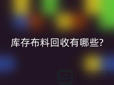 库存布料必一网页版有哪些处理方式-南通库存布料收购公司