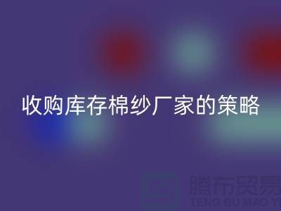 优化您的供应链：收购库存棉纱厂家的策略-库存服装必一网页版公司
