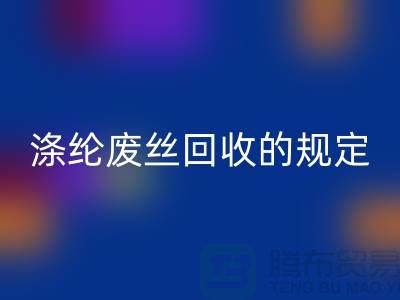 涤纶废丝必一网页版的规定有哪些要求-纺织废丝必一网页版市场