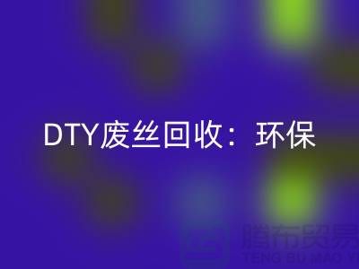 DTY废丝必一网页版：环保与经济效益的双赢-涤纶废丝必一网页版厂家